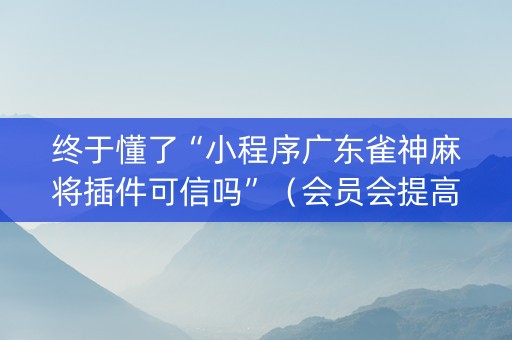 终于懂了“小程序广东雀神麻将插件可信吗”（会员会提高胜率吗)