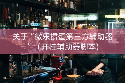 关于“微乐掼蛋第三方辅助器”（开挂辅助器脚本)