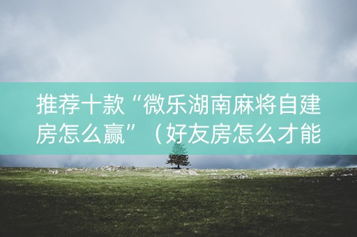 推荐十款“微乐湖南麻将自建房怎么赢”（好友房怎么才能赢)