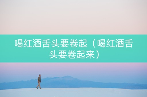 喝红酒舌头要卷起（喝红酒舌头要卷起来）