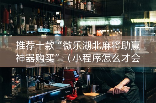 推荐十款“微乐湖北麻将助赢神器购买”（小程序怎么才会赢)