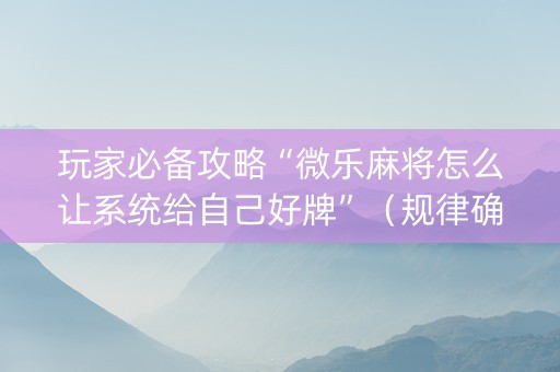 玩家必备攻略“微乐麻将怎么让系统给自己好牌”（规律确实有挂)