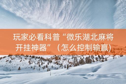 玩家必看科普“微乐湖北麻将开挂神器”（怎么控制输赢)