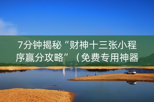 7分钟揭秘“财神十三张小程序赢分攻略”（免费专用神器)