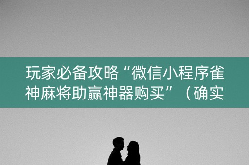 玩家必备攻略“微信小程序雀神麻将助赢神器购买”（确实有插件吗)
