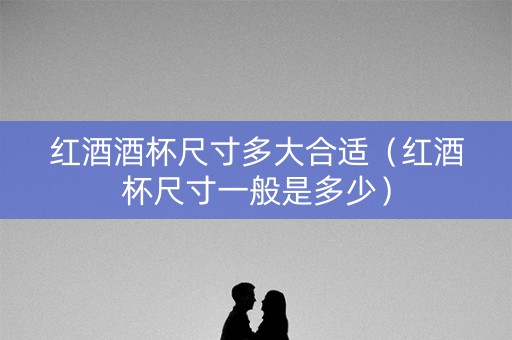 红酒酒杯尺寸多大合适（红酒杯尺寸一般是多少）