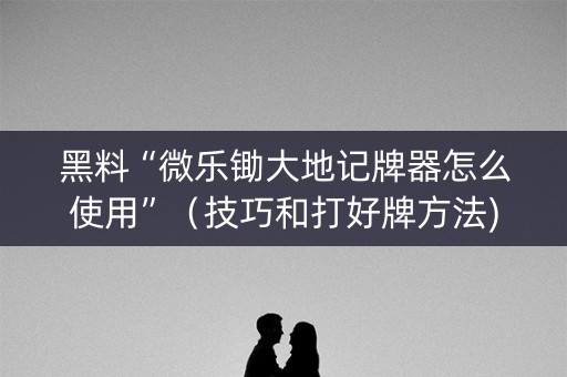黑料“微乐锄大地记牌器怎么使用”（技巧和打好牌方法)