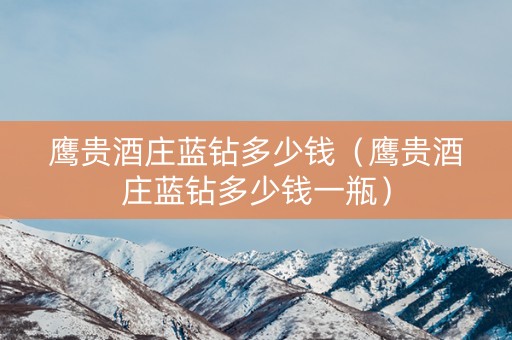 鹰贵酒庄蓝钻多少钱（鹰贵酒庄蓝钻多少钱一瓶）