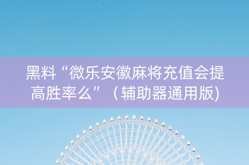 黑料“微乐安徽麻将充值会提高胜率么”（辅助器通用版)