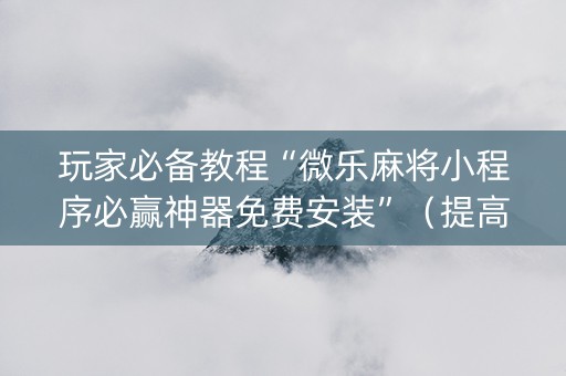 玩家必备教程“微乐麻将小程序必赢神器免费安装”（提高胜率技巧)