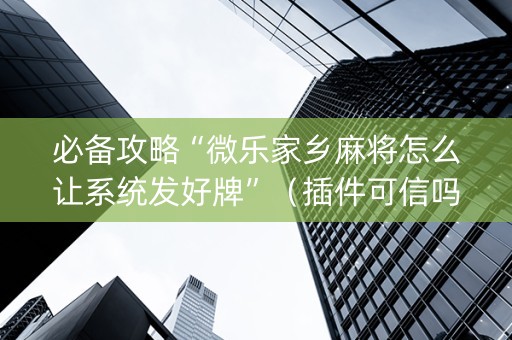 必备攻略“微乐家乡麻将怎么让系统发好牌”（插件可信吗)
