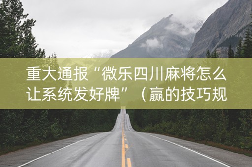 重大通报“微乐四川麻将怎么让系统发好牌”（赢的技巧规律)