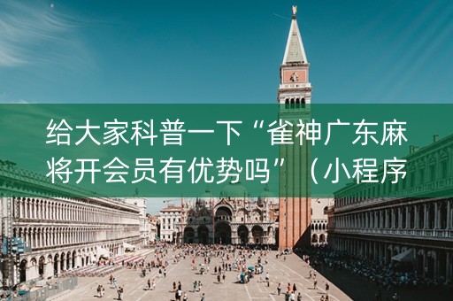 给大家科普一下“雀神广东麻将开会员有优势吗”（小程序辅助软件)