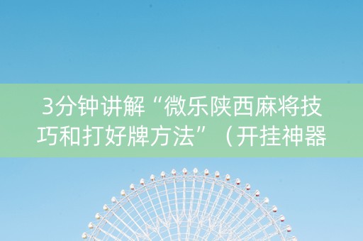 3分钟讲解“微乐陕西麻将技巧和打好牌方法”（开挂神器下载)