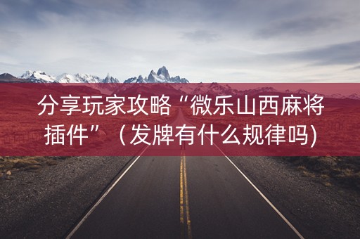 分享玩家攻略“微乐山西麻将插件”（发牌有什么规律吗)
