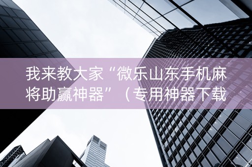 我来教大家“微乐山东手机麻将助赢神器”（专用神器下载)