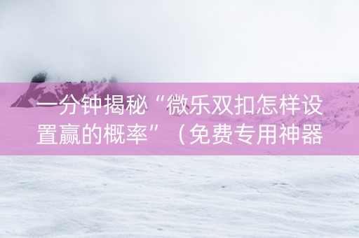 一分钟揭秘“微乐双扣怎样设置赢的概率”（免费专用神器)