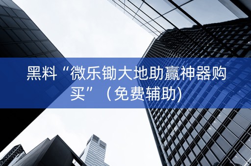 黑料“微乐锄大地助赢神器购买”（免费辅助)