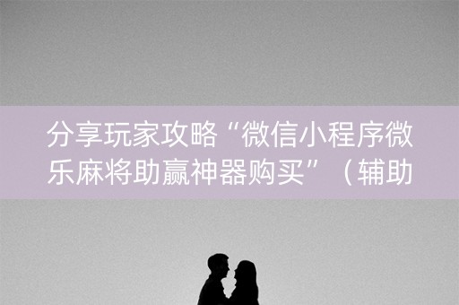 分享玩家攻略“微信小程序微乐麻将助赢神器购买”（辅助器下载)