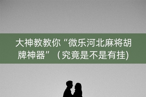 大神教教你“微乐河北麻将胡牌神器”（究竟是不是有挂)