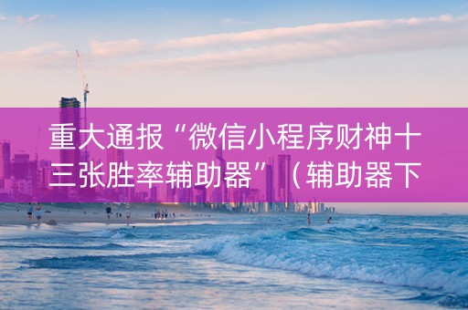 重大通报“微信小程序财神十三张胜率辅助器”（辅助器下载)