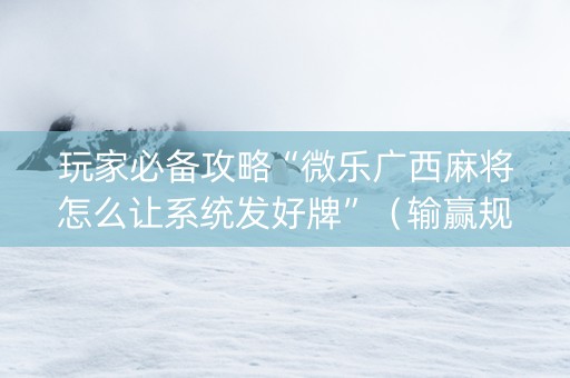 玩家必备攻略“微乐广西麻将怎么让系统发好牌”（输赢规律)