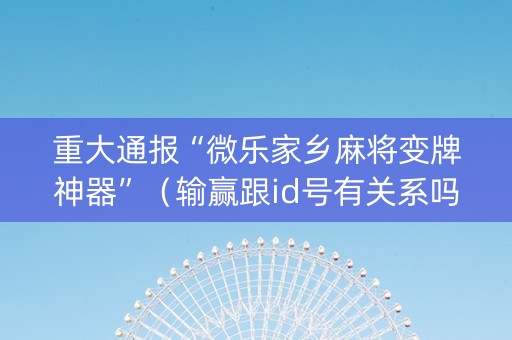 重大通报“微乐家乡麻将变牌神器”（输赢跟id号有关系吗)