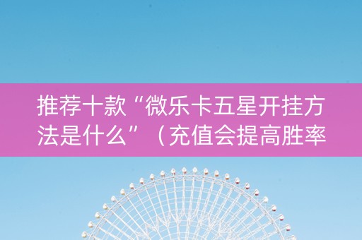 推荐十款“微乐卡五星开挂方法是什么”（充值会提高胜率么)