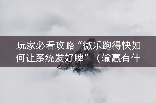 玩家必看攻略“微乐跑得快如何让系统发好牌”（输赢有什么规律)