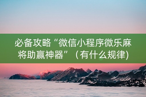必备攻略“微信小程序微乐麻将助赢神器”（有什么规律)