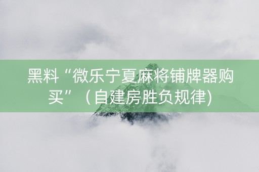 黑料“微乐宁夏麻将铺牌器购买”（自建房胜负规律)
