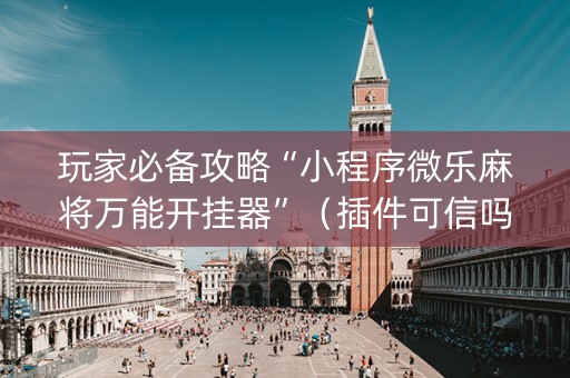 玩家必备攻略“小程序微乐麻将万能开挂器”（插件可信吗)