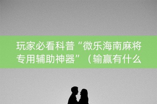 玩家必看科普“微乐海南麻将专用辅助神器”（输赢有什么规律)