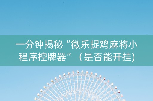 一分钟揭秘“微乐捉鸡麻将小程序控牌器”（是否能开挂)
