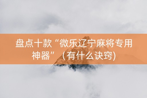盘点十款“微乐辽宁麻将专用神器”（有什么诀窍)
