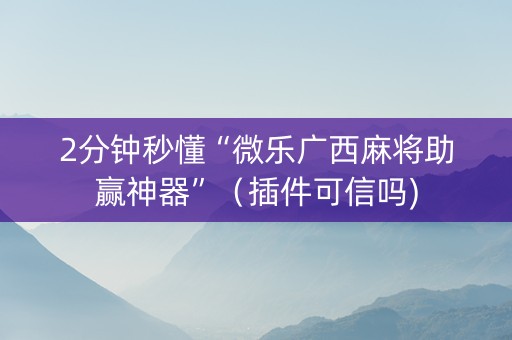 2分钟秒懂“微乐广西麻将助赢神器”（插件可信吗)