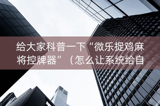 给大家科普一下“微乐捉鸡麻将控牌器”（怎么让系统给自己好牌)