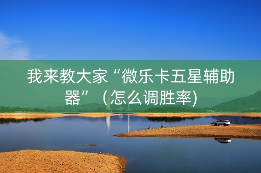我来教大家“微乐卡五星辅助器”（怎么调胜率)