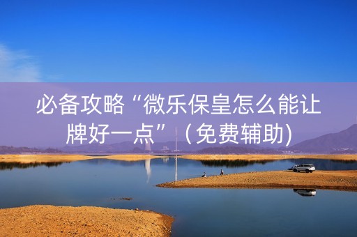 必备攻略“微乐保皇怎么能让牌好一点”（免费辅助)