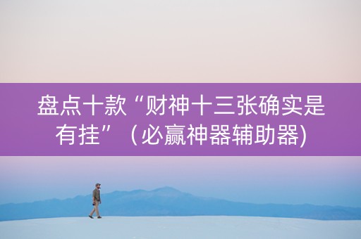 盘点十款“财神十三张确实是有挂”（必赢神器辅助器)