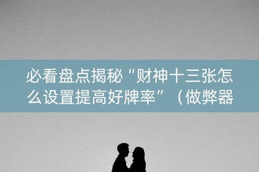 必看盘点揭秘“财神十三张怎么设置提高好牌率”（做弊器软件下载)