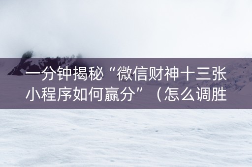 一分钟揭秘“微信财神十三张小程序如何赢分”（怎么调胜率)