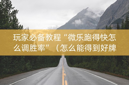 玩家必备教程“微乐跑得快怎么调胜率”（怎么能得到好牌)
