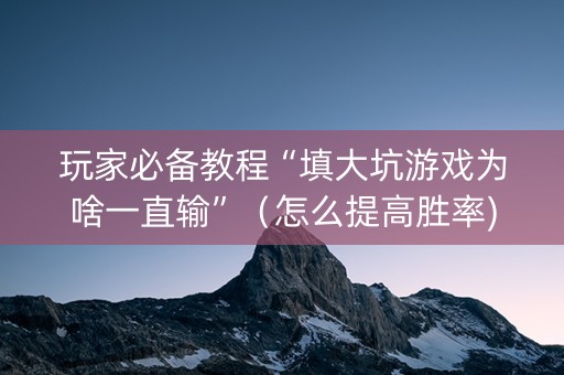 玩家必备教程“填大坑游戏为啥一直输”（怎么提高胜率)