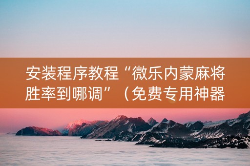 安装程序教程“微乐内蒙麻将胜率到哪调”（免费专用神器)