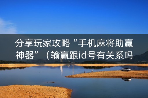 分享玩家攻略“手机麻将助赢神器”（输赢跟id号有关系吗)