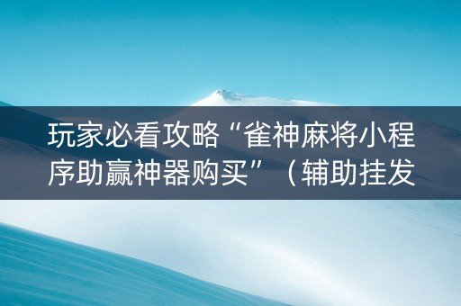 玩家必看攻略“雀神麻将小程序助赢神器购买”（辅助挂发牌规律)