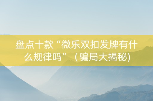 盘点十款“微乐双扣发牌有什么规律吗”（骗局大揭秘)