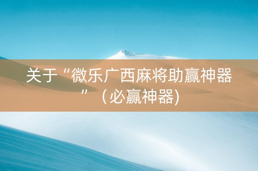关于“微乐广西麻将助赢神器”（必赢神器)