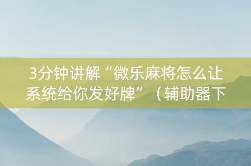 3分钟讲解“微乐麻将怎么让系统给你发好牌”（辅助器下载)